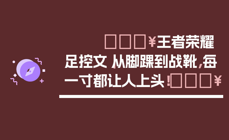 🔥王者荣耀足控文｜从脚踝到战靴，每一寸都让人上头！🔥
