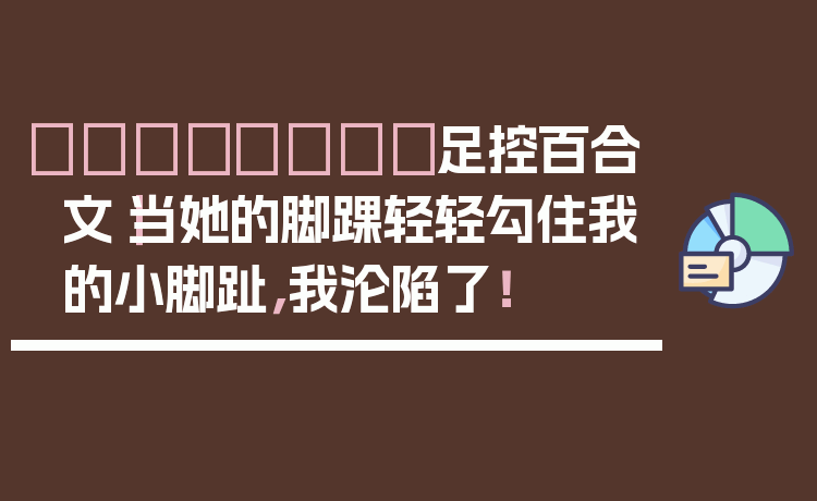 👟💖足控百合文｜当她的脚踝轻轻勾住我的小脚趾，我沦陷了！