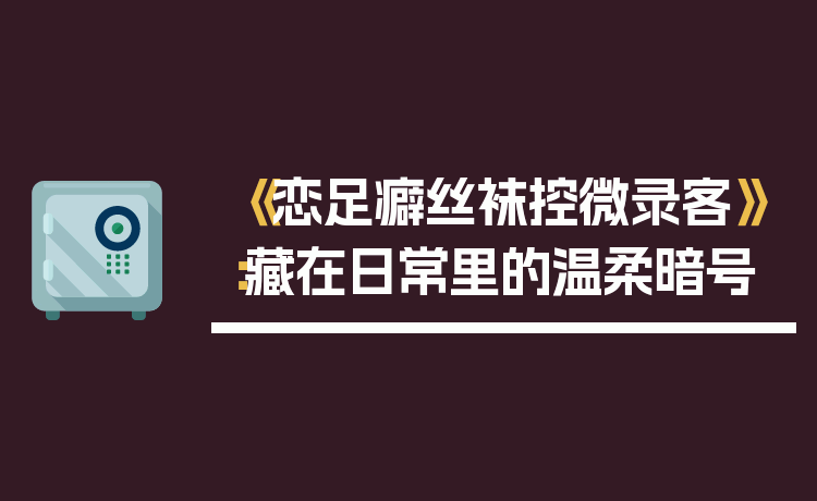 《恋足癖丝袜控微录客》：藏在日常里的温柔暗号