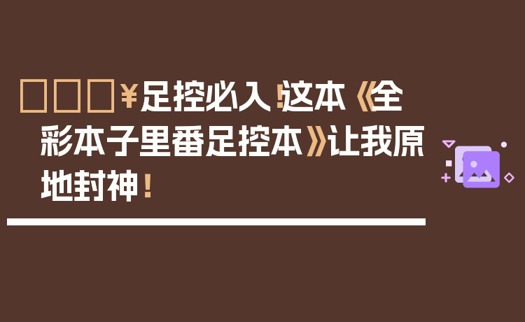 🔥足控必入！这本《全彩本子里番足控本》让我原地封神！