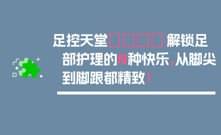 足控天堂👣｜解锁足部护理的N种快乐，从脚尖到脚跟都精致！