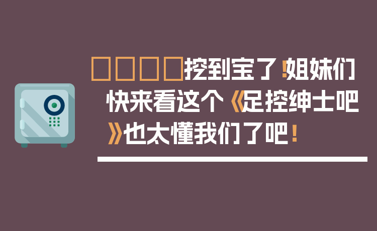 👟挖到宝了！姐妹们快来看这个《足控绅士吧》也太懂我们了吧！