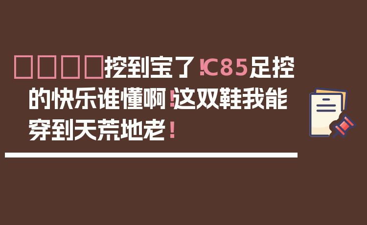 👟挖到宝了!C85足控的快乐谁懂啊!这双鞋我能穿到天荒地老!