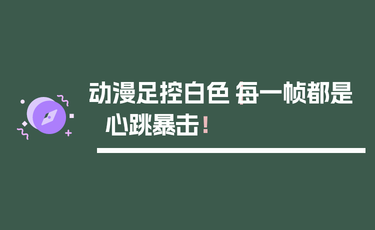 动漫足控白色｜每一帧都是心跳暴击！