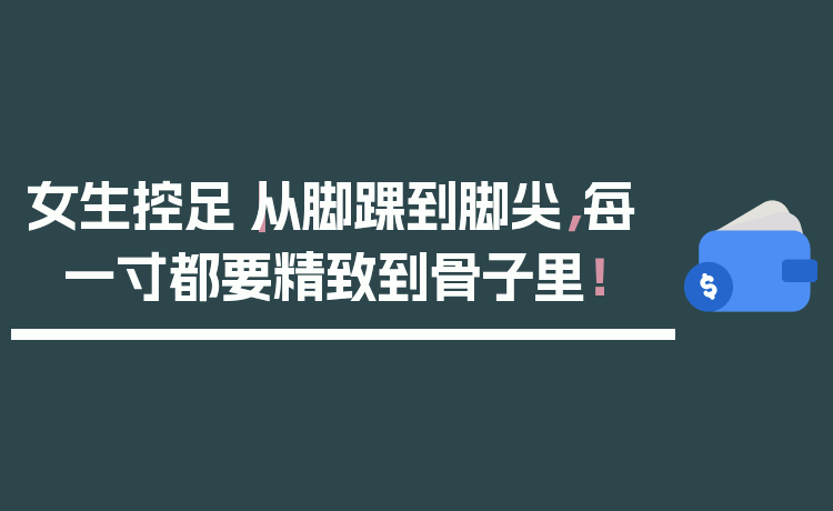 女生控足|从脚踝到脚尖,每一寸都要精致到骨子里!