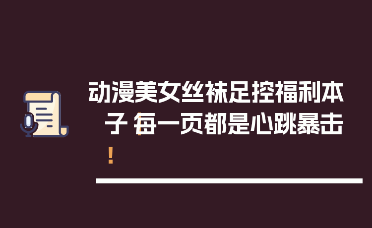 动漫美女丝袜足控福利本子|每一页都是心跳暴击!
