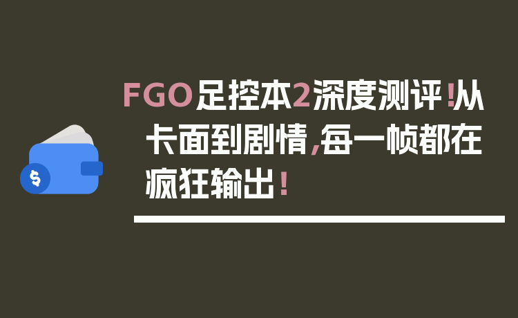 FGO足控本2深度测评!从卡面到剧情,每一帧都在疯狂输出!