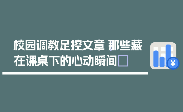 校园调教足控文章|那些藏在课桌下的心动瞬间✨