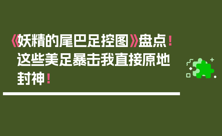 《妖精的尾巴足控图》盘点！这些美足暴击我直接原地封神！