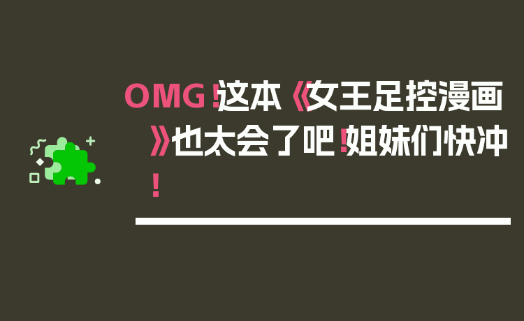 OMG！这本《女王足控漫画》也太会了吧！姐妹们快冲！