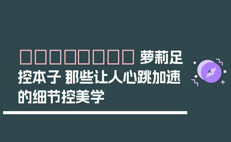 👟💖 萝莉足控本子｜那些让人心跳加速的细节控美学