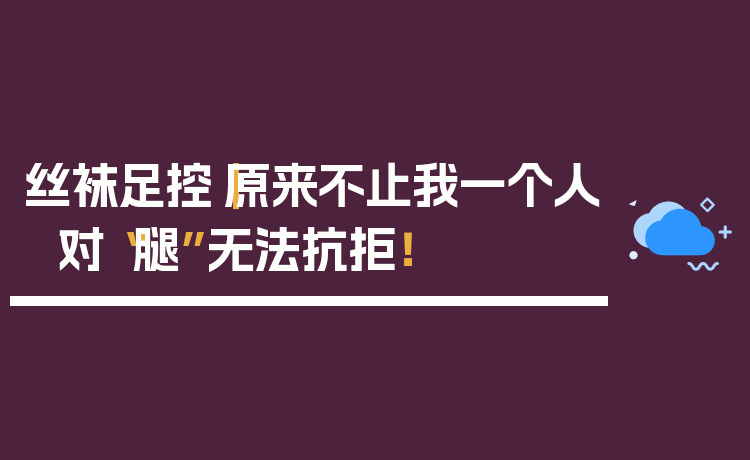 丝袜足控｜原来不止我一个人对“腿”无法抗拒！