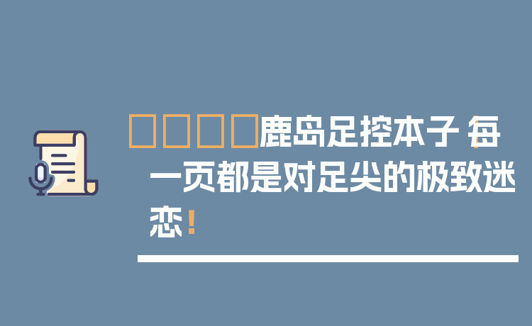 🦌鹿岛足控本子|每一页都是对足尖的极致迷恋!