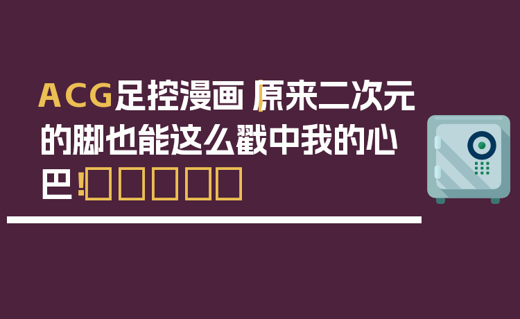 ACG足控漫画｜原来二次元的脚也能这么戳中我的心巴！👣✨