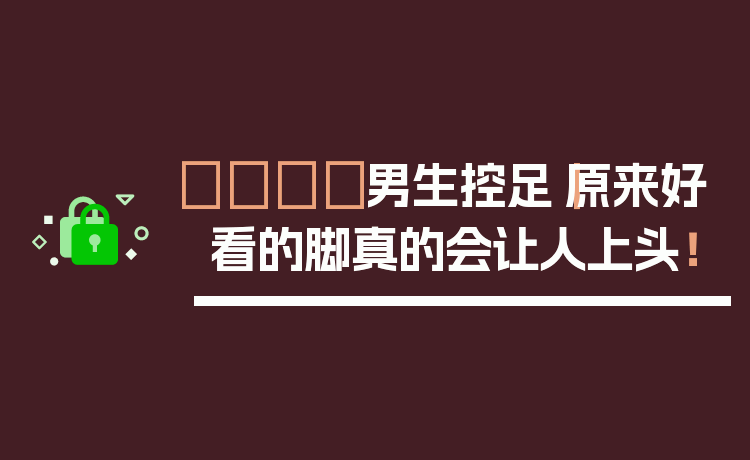 👟男生控足｜原来好看的脚真的会让人上头！