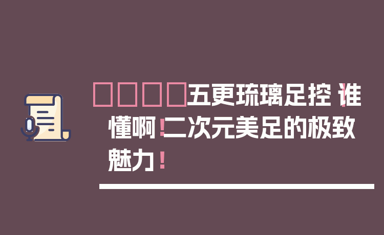 👟五更琉璃足控｜谁懂啊！二次元美足的极致魅力！