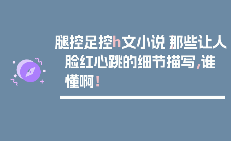 腿控足控h文小说｜那些让人脸红心跳的细节描写，谁懂啊！