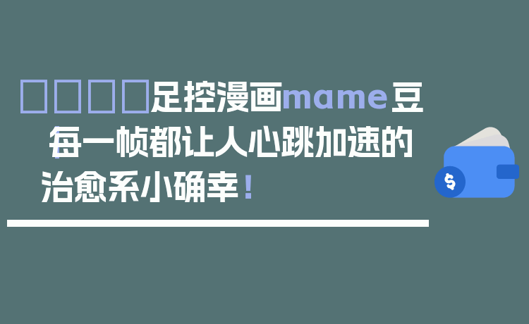 👟足控漫画mame豆｜每一帧都让人心跳加速的治愈系小确幸！