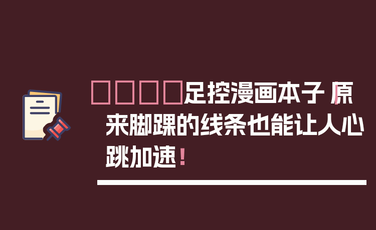 👟足控漫画本子｜原来脚踝的线条也能让人心跳加速！