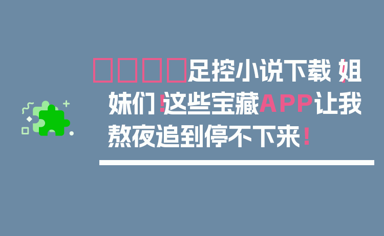 👟足控小说下载｜姐妹们！这些宝藏APP让我熬夜追到停不下来！