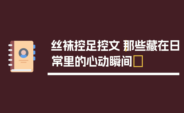 丝袜控足控文|那些藏在日常里的心动瞬间✨