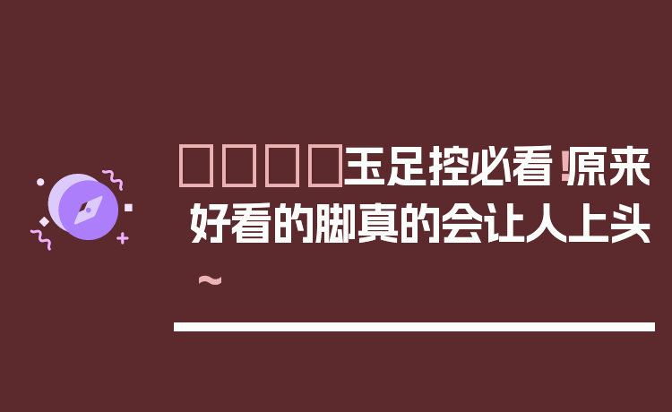 👣玉足控必看！原来好看的脚真的会让人上头～