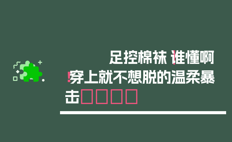 足控棉袜｜谁懂啊！穿上就不想脱的温柔暴击💕