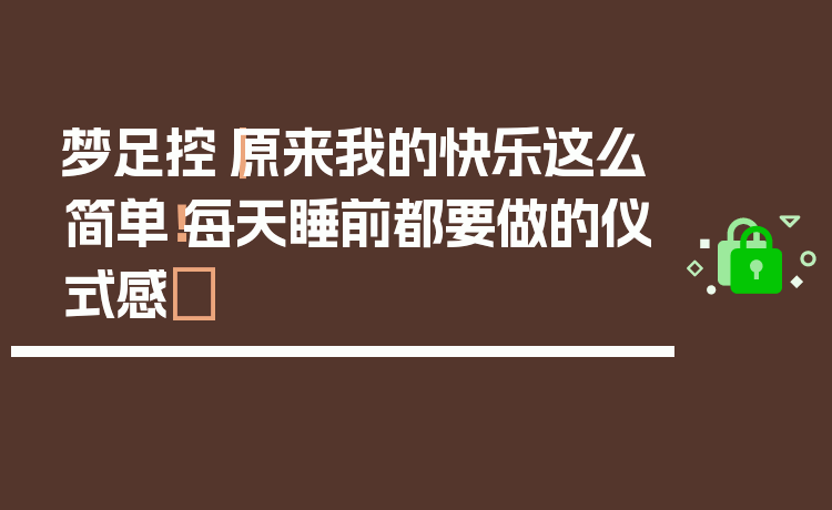 梦足控｜原来我的快乐这么简单！每天睡前都要做的仪式感✨