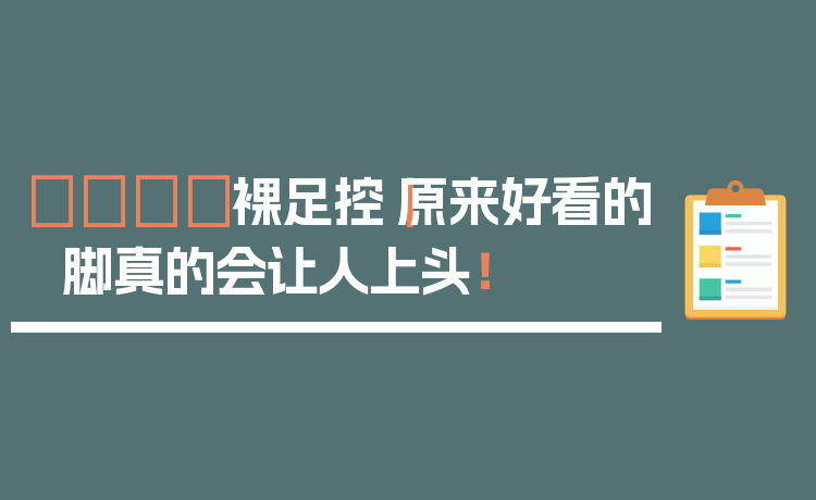 👣裸足控｜原来好看的脚真的会让人上头！