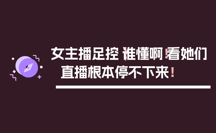 女主播足控|谁懂啊!看她们直播根本停不下来!