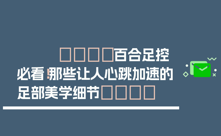 👣百合足控必看！那些让人心跳加速的足部美学细节🌸