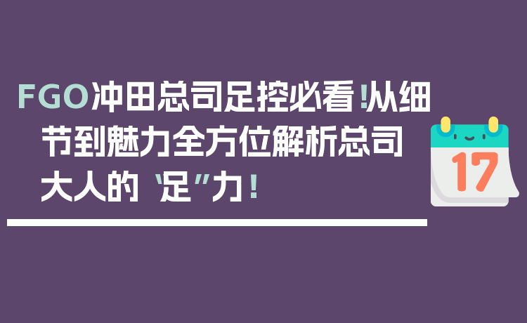 FGO冲田总司足控必看！从细节到魅力全方位解析总司大人的“足”力！