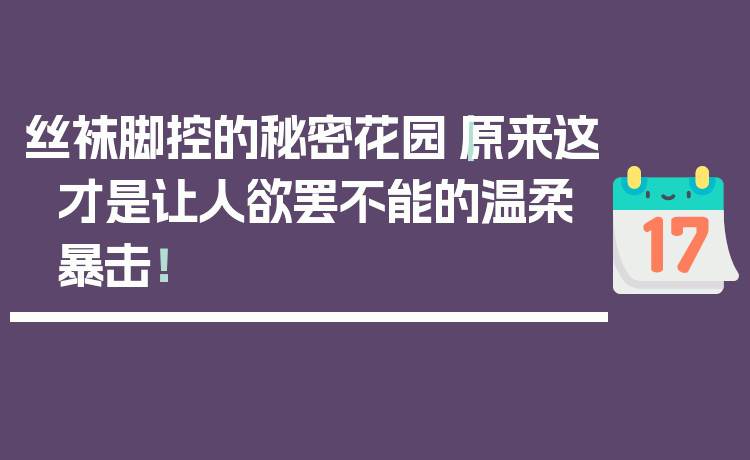 丝袜脚控的秘密花园｜原来这才是让人欲罢不能的温柔暴击！