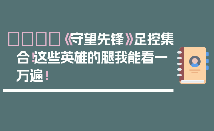 👟《守望先锋》足控集合！这些英雄的腿我能看一万遍！