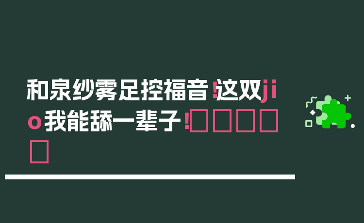 和泉纱雾足控福音！这双jio我能舔一辈子！👣✨