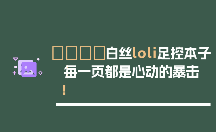 👑白丝loli足控本子｜每一页都是心动的暴击！