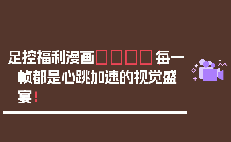 足控福利漫画👣｜每一帧都是心跳加速的视觉盛宴！