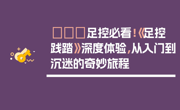👠足控必看!《足控践踏》深度体验,从入门到沉迷的奇妙旅程