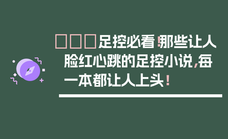 👠足控必看！那些让人脸红心跳的足控小说，每一本都让人上头！